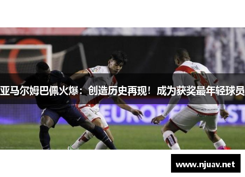 亚马尔姆巴佩火爆：创造历史再现！成为获奖最年轻球员