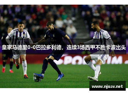皇家马德里0-0巴拉多利德，连续3场西甲不胜卡波出头