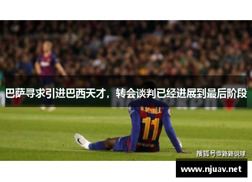 巴萨寻求引进巴西天才，转会谈判已经进展到最后阶段