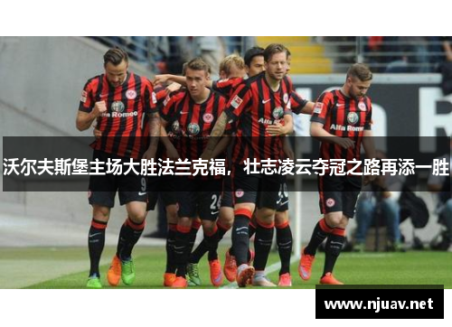 沃尔夫斯堡主场大胜法兰克福，壮志凌云夺冠之路再添一胜