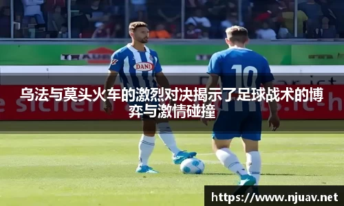 乌法与莫头火车的激烈对决揭示了足球战术的博弈与激情碰撞