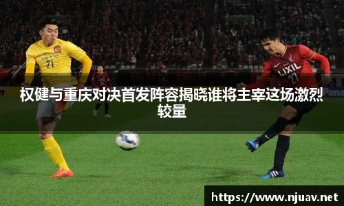 权健与重庆对决首发阵容揭晓谁将主宰这场激烈较量
