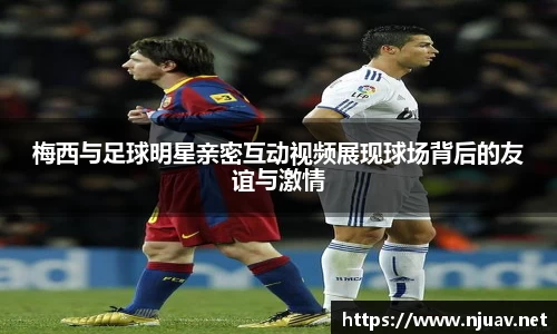 梅西与足球明星亲密互动视频展现球场背后的友谊与激情