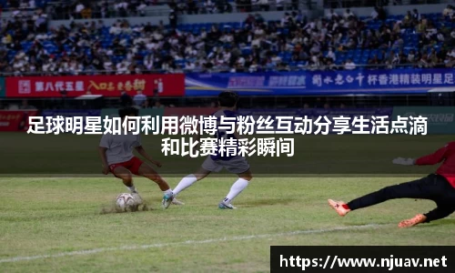 足球明星如何利用微博与粉丝互动分享生活点滴和比赛精彩瞬间