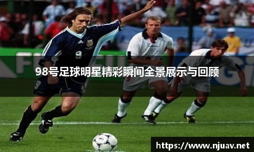 98号足球明星精彩瞬间全景展示与回顾